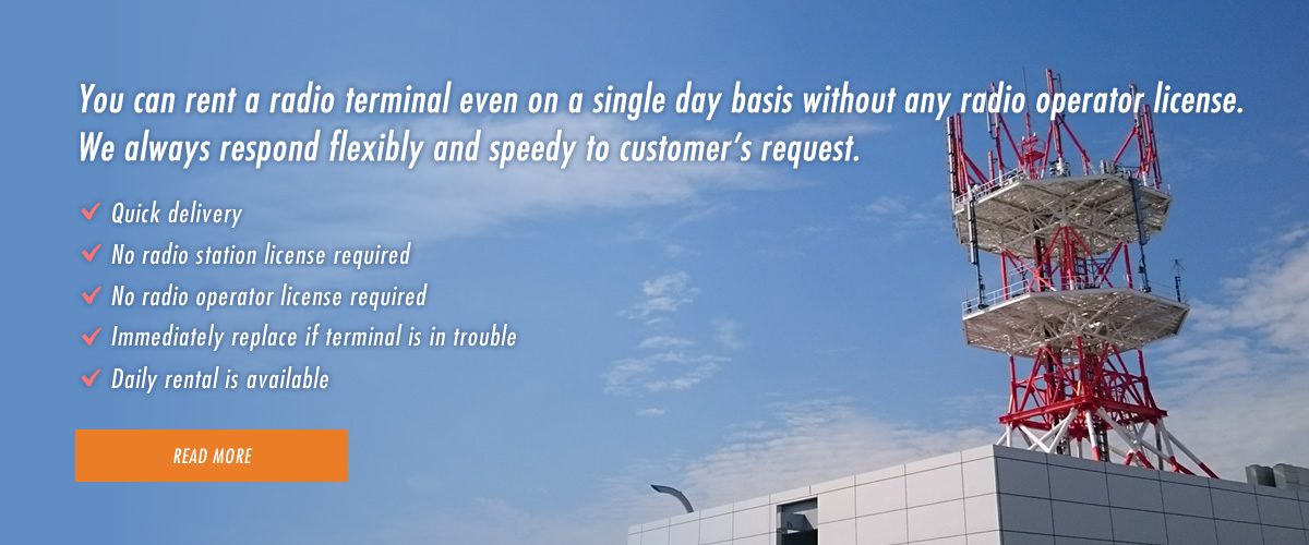 You can rent a radio terminal even on a single day basis without any radio operator license. We always respond flexibly and speedy to customer’s request.