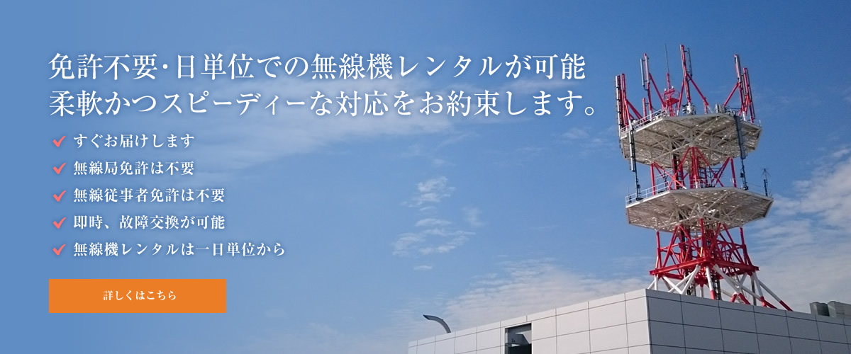 免許不要･日単位での無線機レンタルが可能柔軟かつスピーディーな対応をお約束します。